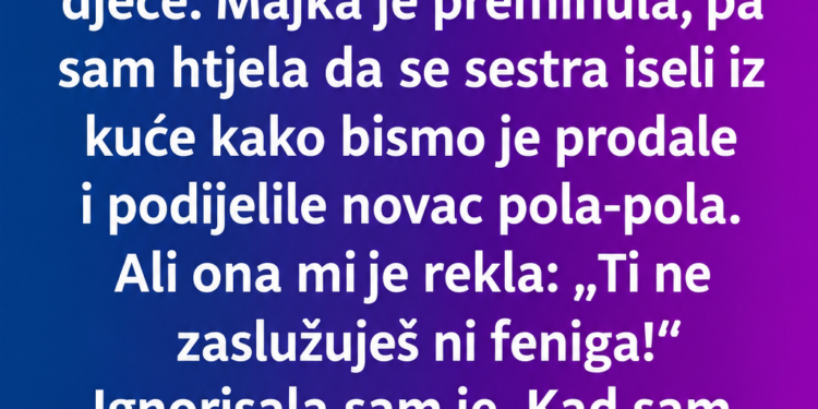 HTJELA SAM POLA MAJČINE KUĆE – A ONDA SAM PROČITALA TESTAMENT I SHVATILA ŠTA JE SESTRA ŽRTVOVALA 12 GODINA