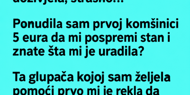 PONUDILA SAM KOMŠINICI 5 EURA DA MI POMOGNE OKO STANA – NJENA REAKCIJA ME JE OSTAVILA BEZ RIJEČI…
